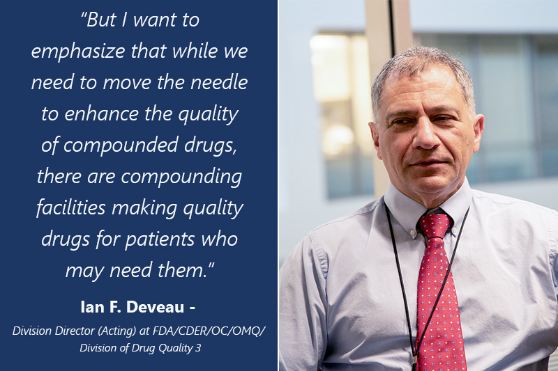 Ian F. Deveau - Acting Division Director at FDA/CDER. Wearing a gray shirt with a red tye. The image is a close up showing his face down to his waist. Caption reads: “But I want to emphasize that while we need to move the needle to enhance the quality of compounded drugs, there are compounding facilities making quality drugs for patients who may need them.”