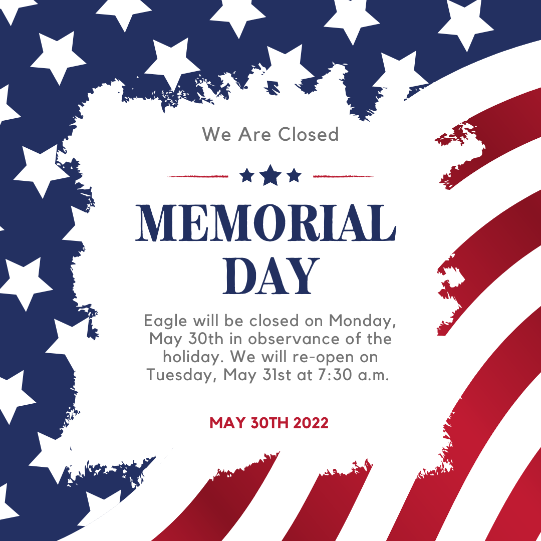 Blue and Red background of stylized image of a U.S. Flag. Text stats, "We are closed Memorial Day. Eagle will be closed on Monday, May 30th in observance of the holiday. We will re-open on Tuesday, May 31st at 7:30 a.m."